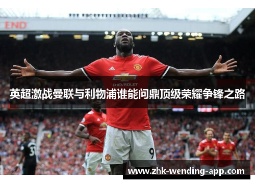 英超激战曼联与利物浦谁能问鼎顶级荣耀争锋之路