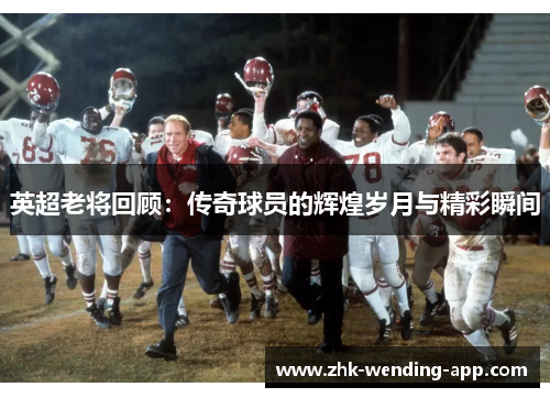 英超老将回顾：传奇球员的辉煌岁月与精彩瞬间