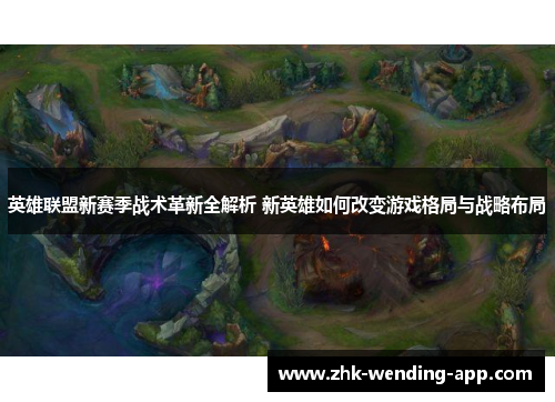 英雄联盟新赛季战术革新全解析 新英雄如何改变游戏格局与战略布局