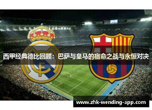 西甲经典德比回顾：巴萨与皇马的宿命之战与永恒对决