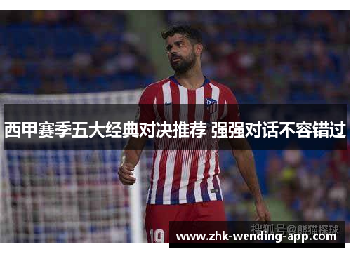 西甲赛季五大经典对决推荐 强强对话不容错过