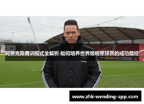 阿贾克斯青训模式全解析 如何培养世界级明星球员的成功路径