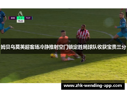 姆贝乌莫英超客场冷静推射空门锁定胜局球队收获宝贵三分