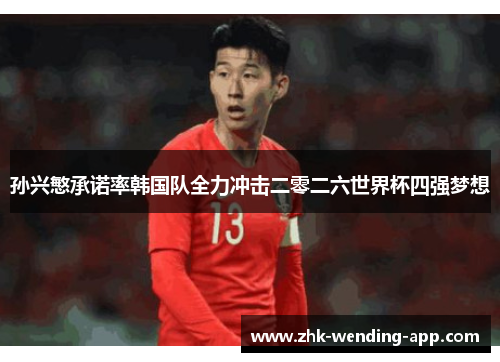 孙兴慜承诺率韩国队全力冲击二零二六世界杯四强梦想