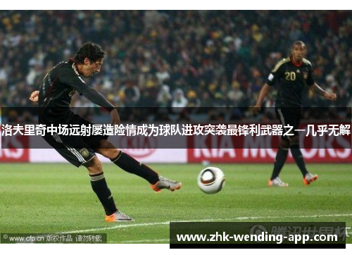 洛夫里奇中场远射屡造险情成为球队进攻突袭最锋利武器之一几乎无解