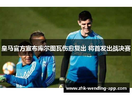皇马官方宣布库尔图瓦伤愈复出 将首发出战决赛