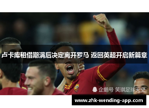 卢卡库租借期满后决定离开罗马 返回英超开启新篇章