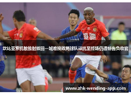 坎比亚索机敏推射扳回一城难挽败局球队顽抗至终场仍遗憾告负收官