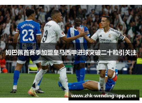 姆巴佩首赛季加盟皇马西甲进球突破二十粒引关注