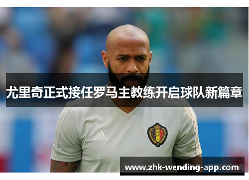 尤里奇正式接任罗马主教练开启球队新篇章