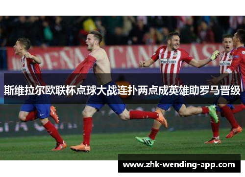 斯维拉尔欧联杯点球大战连扑两点成英雄助罗马晋级