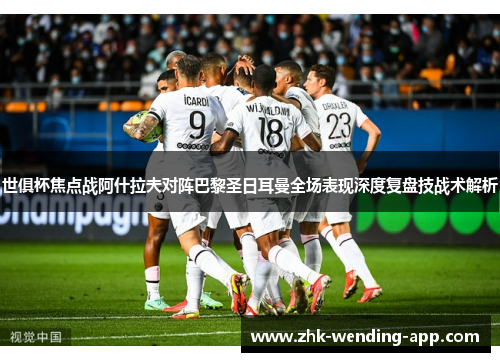 世俱杯焦点战阿什拉夫对阵巴黎圣日耳曼全场表现深度复盘技战术解析