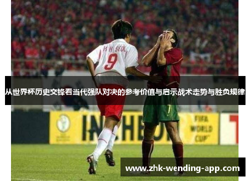 从世界杯历史交锋看当代强队对决的参考价值与启示战术走势与胜负规律