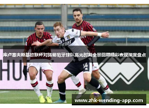 库卢塞夫斯基欧联杯对阵葡萄牙球队高光时刻全景回顾精彩表现深度盘点